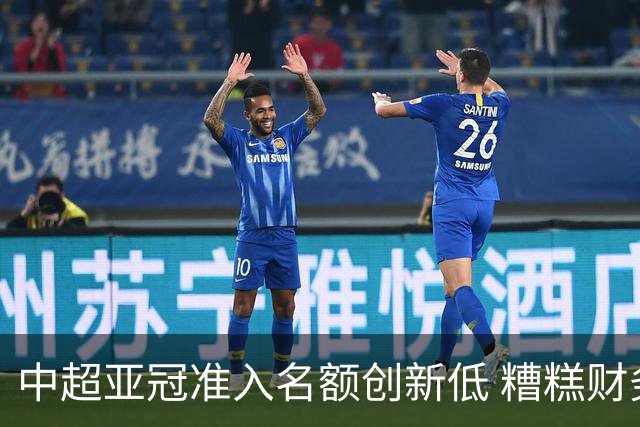中超亚冠准入名额创新低 糟糕财务状况造成大影响