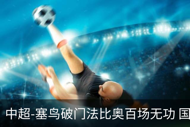 中超-塞鸟破门法比奥百场无功 国安1-1辽宁终结3连胜