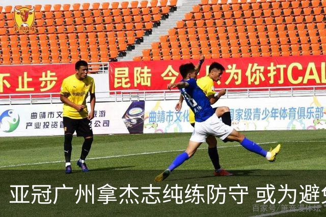亚冠广州拿杰志纯练防守 或为避免重蹈国安覆辙？