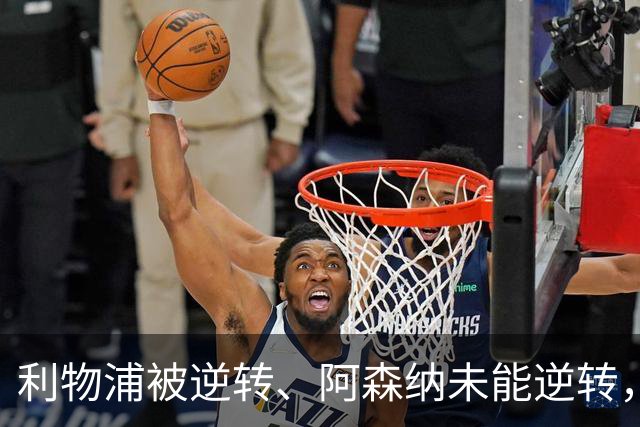利物浦被逆转、阿森纳未能逆转，两支英超冠军队热身赛输球暴露隐患丨观察