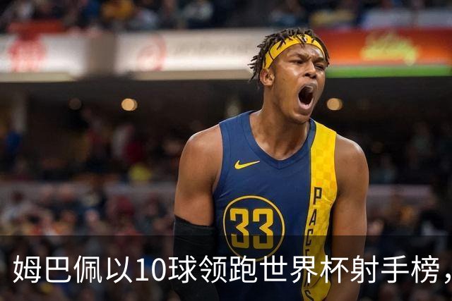 姆巴佩以10球领跑世界杯射手榜，决赛后还能保住射手王吗？为何扩军后仍无人打破方丹一届13球的奇迹？