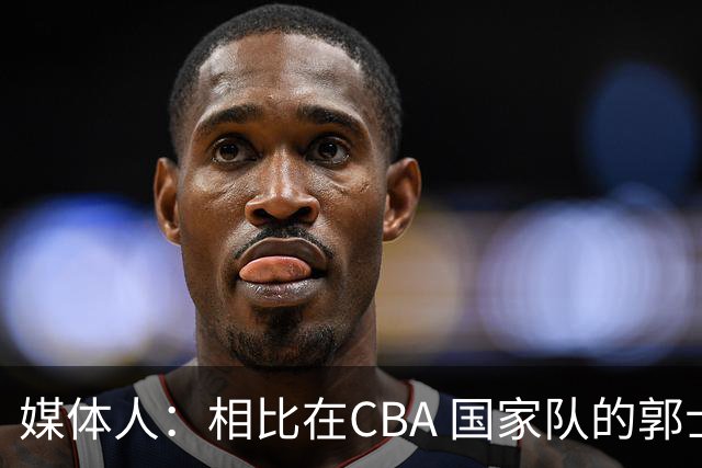 媒体人：相比在CBA 国家队的郭士强指导对崔永熙来说更适合