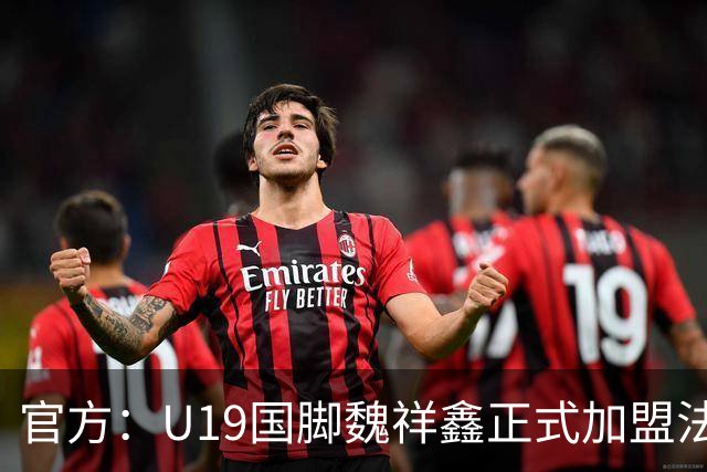 官方：U19国脚魏祥鑫正式加盟法甲欧塞尔 签约5年身披49号