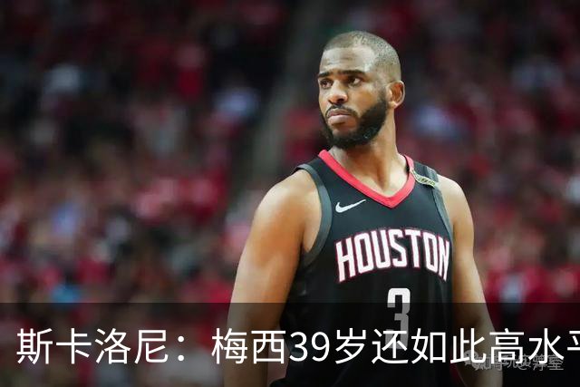 斯卡洛尼：梅西39岁还如此高水平，我相信决定他上限的只有他自己