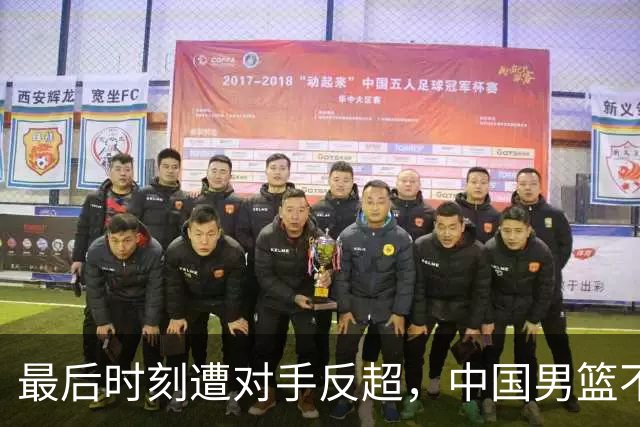 最后时刻遭对手反超，中国男篮不敌塞尔维亚劲旅