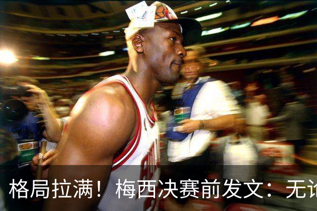 格局拉满！梅西决赛前发文：无论胜负，阿根廷已经书写了历史！