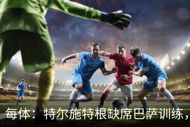 每体：特尔施特根缺席巴萨训练，租借阿贾克斯即将敲定