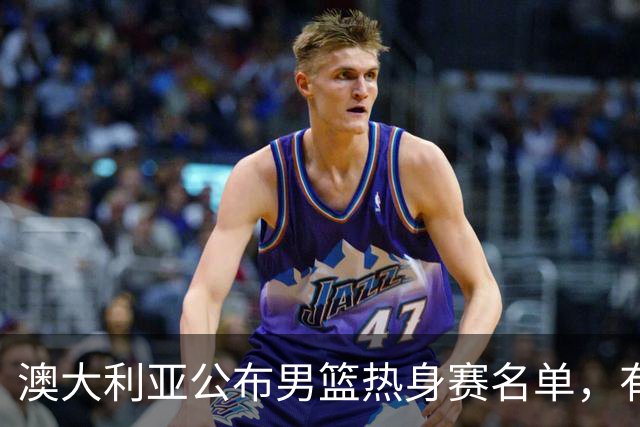 澳大利亚公布男篮热身赛名单，有一人酷似莫兰德，中国男篮名单暂未公布