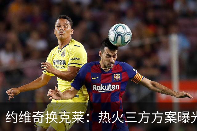 约维奇换克莱：热火三方方案曝光，1750万到期合同值不值
