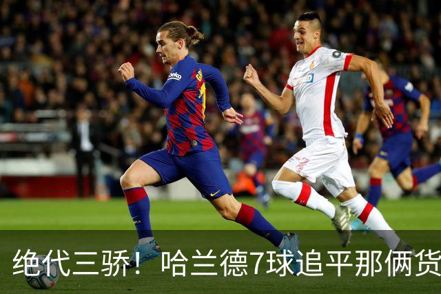 绝代三骄！哈兰德7球追平那俩货 美加墨射手神话进行时