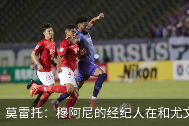 莫雷托：穆阿尼的经纪人在和尤文谈判的同时 也在接触大巴黎