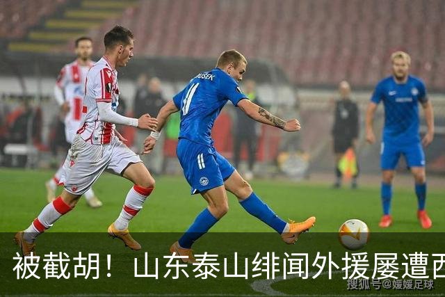被截胡！山东泰山绯闻外援屡遭西甲豪门争抢，夏窗换外援再度落空