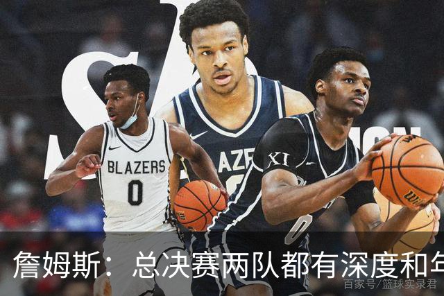 詹姆斯：总决赛两队都有深度和年轻人 这是现在联盟的生存法则