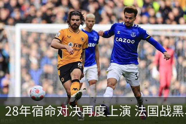 28年宿命对决再度上演 法国战黑马大胜不易