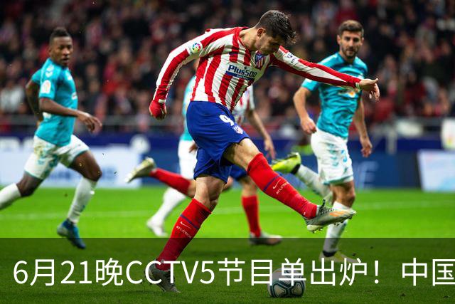 6月21晚CCTV5节目单出炉！中国男篮迎亚洲劲敌，郭士强要打翻身仗