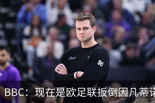 BBC：现在是欧足联扳倒因凡蒂诺的绝佳时机，最快方法是逼他辞职
